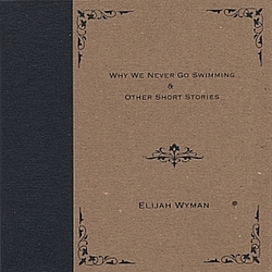 Elijah Wyman - Why We Never Go Swimming and Other Short Stories album
